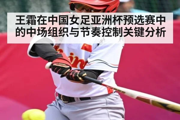 王霜在中国女足亚洲杯预选赛中的中场组织与节奏控制关键分析 - kaiyun