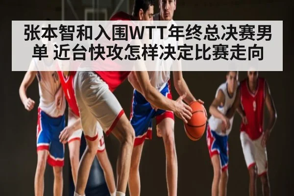 张本智和入围WTT年终总决赛男单 近台快攻怎样决定比赛走向(kaiyun)