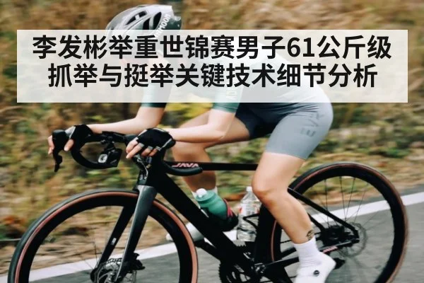 李发彬举重世锦赛男子61公斤级抓举与挺举关键技术细节分析
