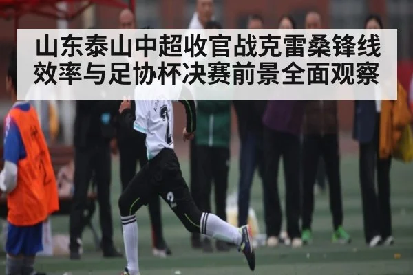 山东泰山中超收官战克雷桑锋线效率与足协杯决赛前景全面观察 - kaiyun
